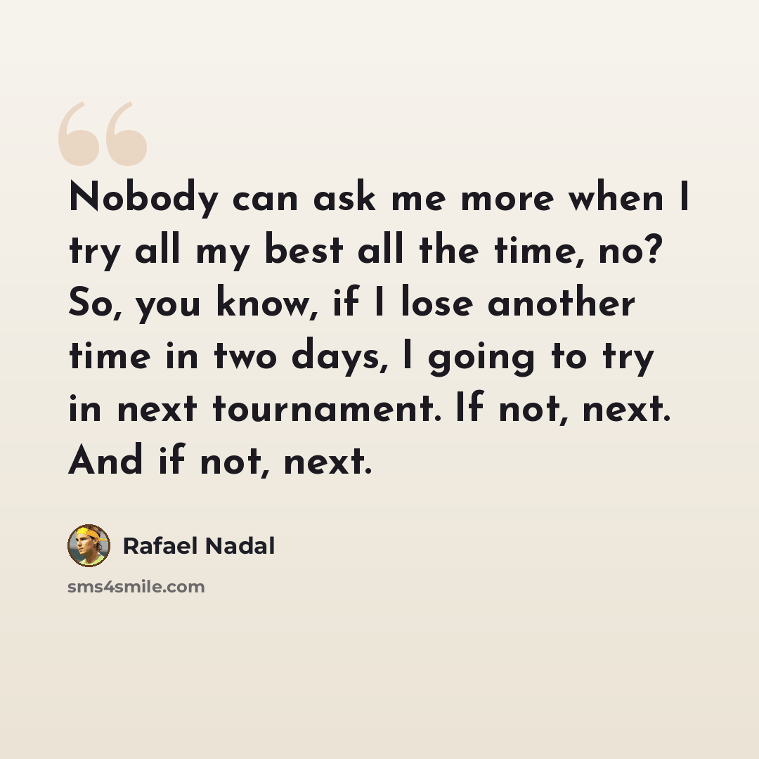 “Nobody can ask me more when I try all my best all the time, no? So, you know, if I lose another time in two days, I going to try in next tournament. If not, next. And if not, next.” quote by Rafael Nadal