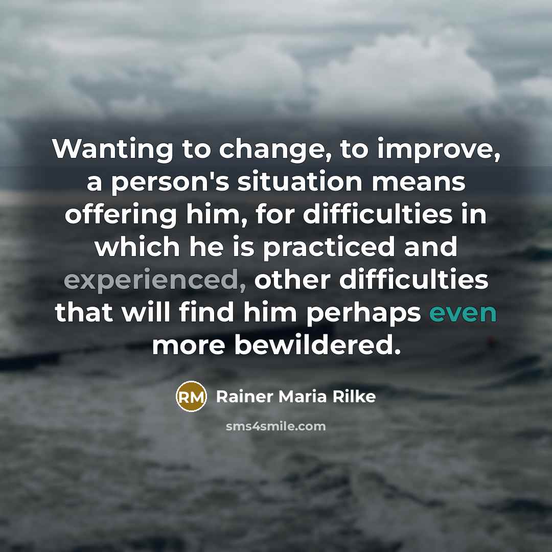 “Wanting to change, to improve, a person's situation means offering him, for difficulties in which he is practiced and experienced, other difficulties that will find him perhaps even more bewildered.” quote by Rainer Maria Rilke
