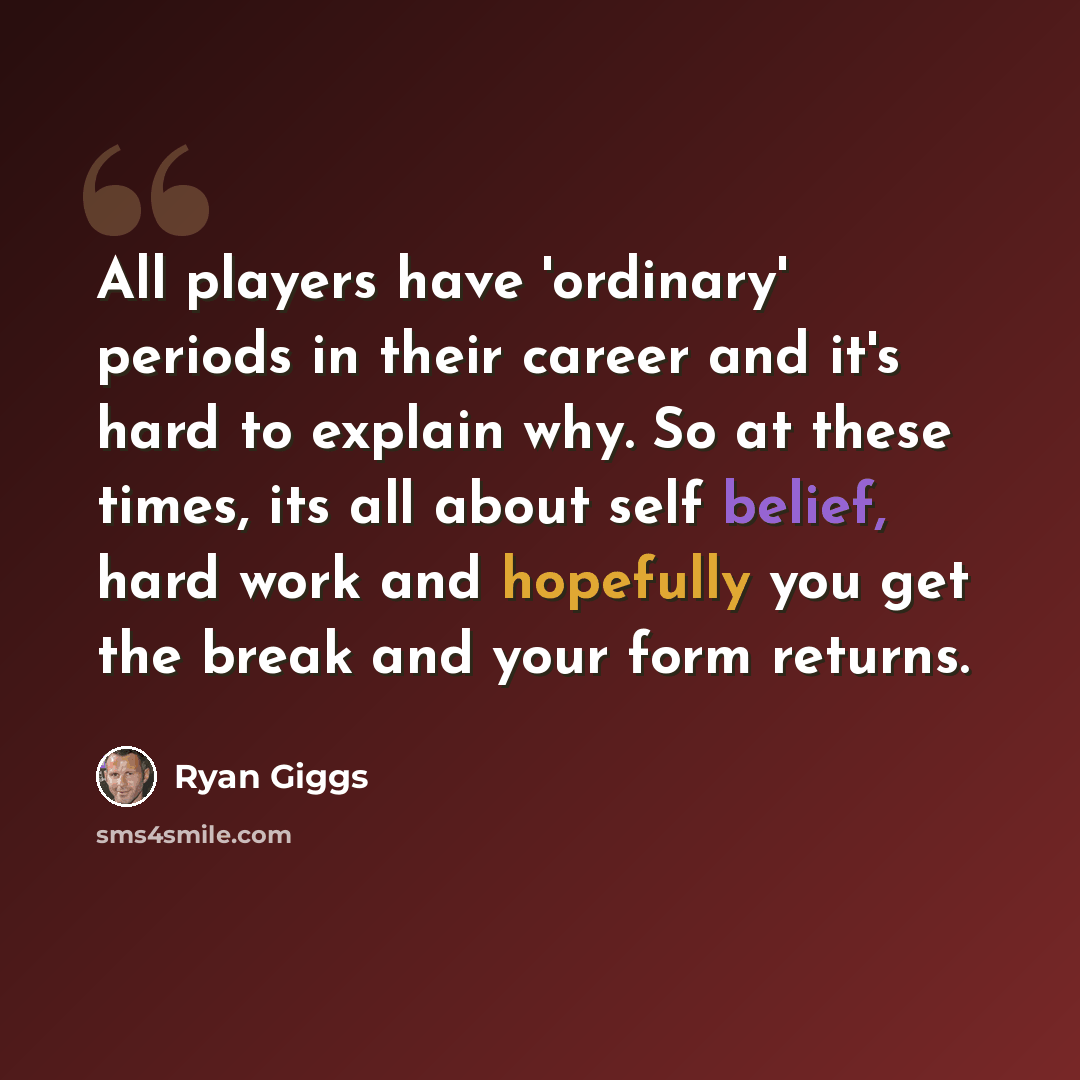 “All players have 'ordinary' periods in their career and it's hard to explain why. So at these times, its all about self belief, hard work and hopefully you get the break and your form returns.” quote by Ryan Giggs