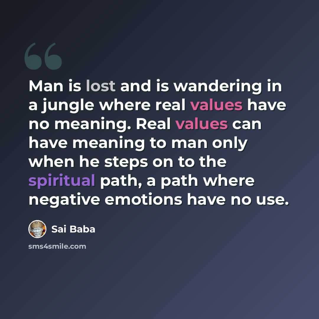 “Man is lost and is wandering in a jungle where real values have no meaning. Real values can have meaning to man only when he steps on to the spiritual path, a path where negative emotions have no use.” quote by Sai Baba