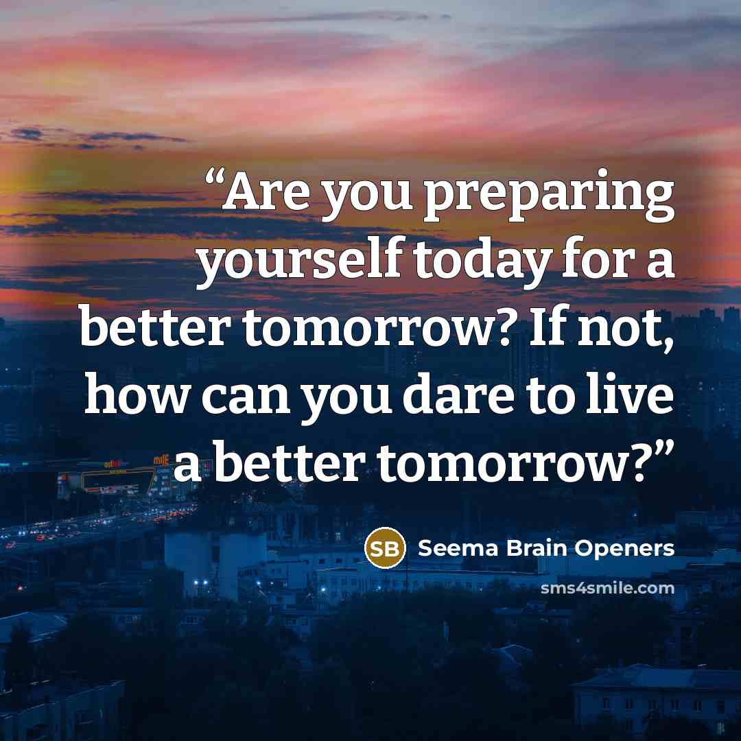 “Are you preparing yourself today for a better tomorrow? If not, how can you dare to live a better tomorrow?” quote by Seema Brain Openers