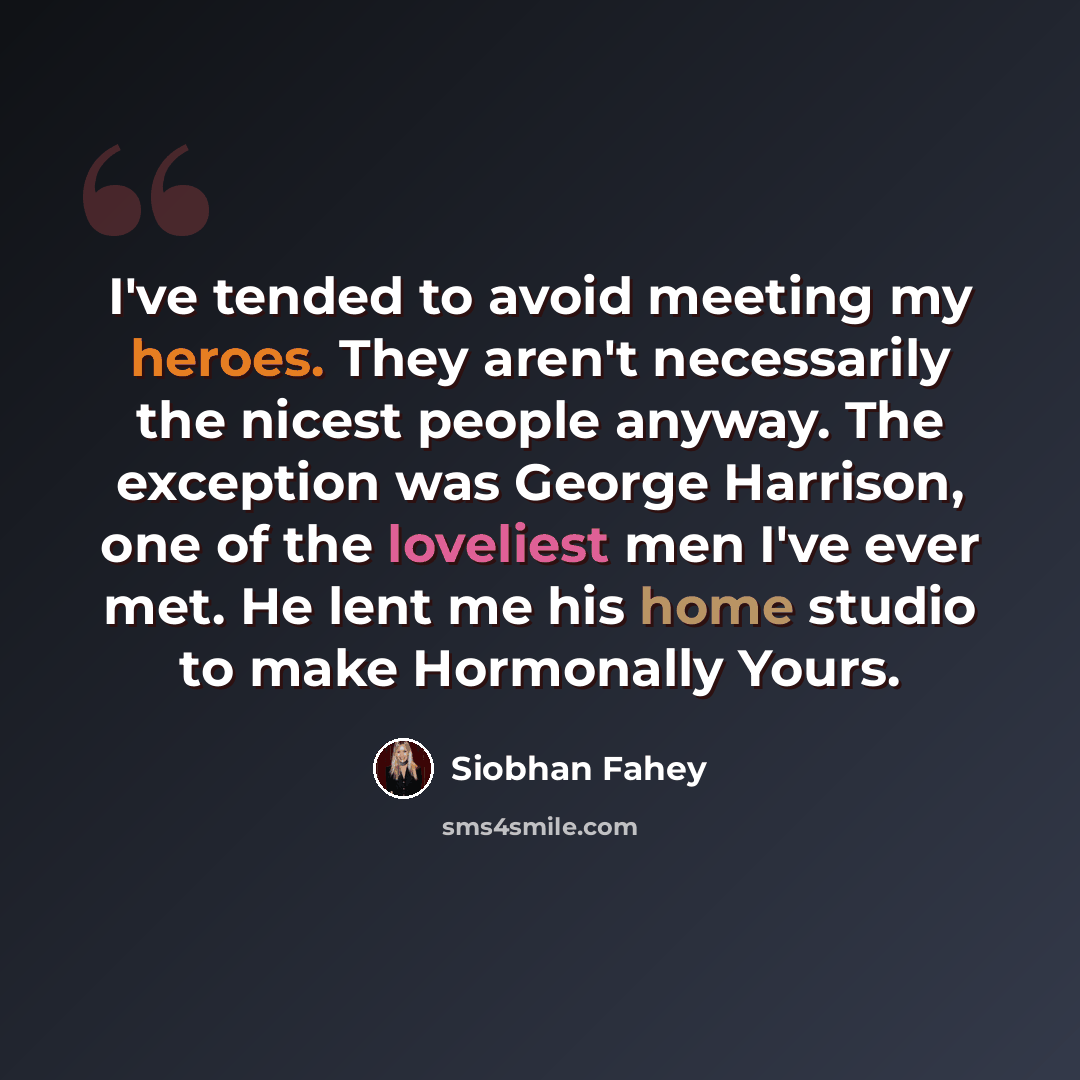 “I've tended to avoid meeting my heroes. They aren't necessarily the nicest people anyway. The exception was George Harrison, one of the loveliest men I've ever met. He lent me his home studio to make Hormonally Yours.” quote by Siobhan Fahey