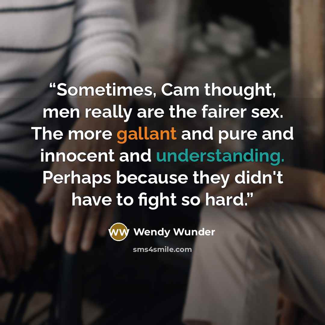 “Sometimes, Cam thought, men really are the fairer sex. The more gallant and pure and innocent and understanding. Perhaps because they didn't have to fight so hard.” quote by Wendy Wunder