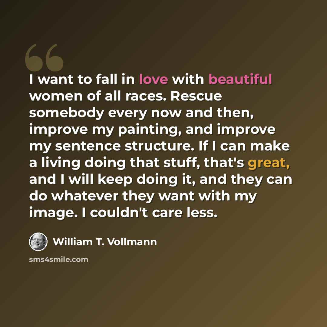 “I want to fall in love with beautiful women of all races. Rescue somebody every now and then, improve my painting, and improve my sentence structure. If I can make a living doing that stuff, that's great, and I will keep doing it, and they can do whatever they want with my image. I couldn't care…” quote by William T. Vollmann