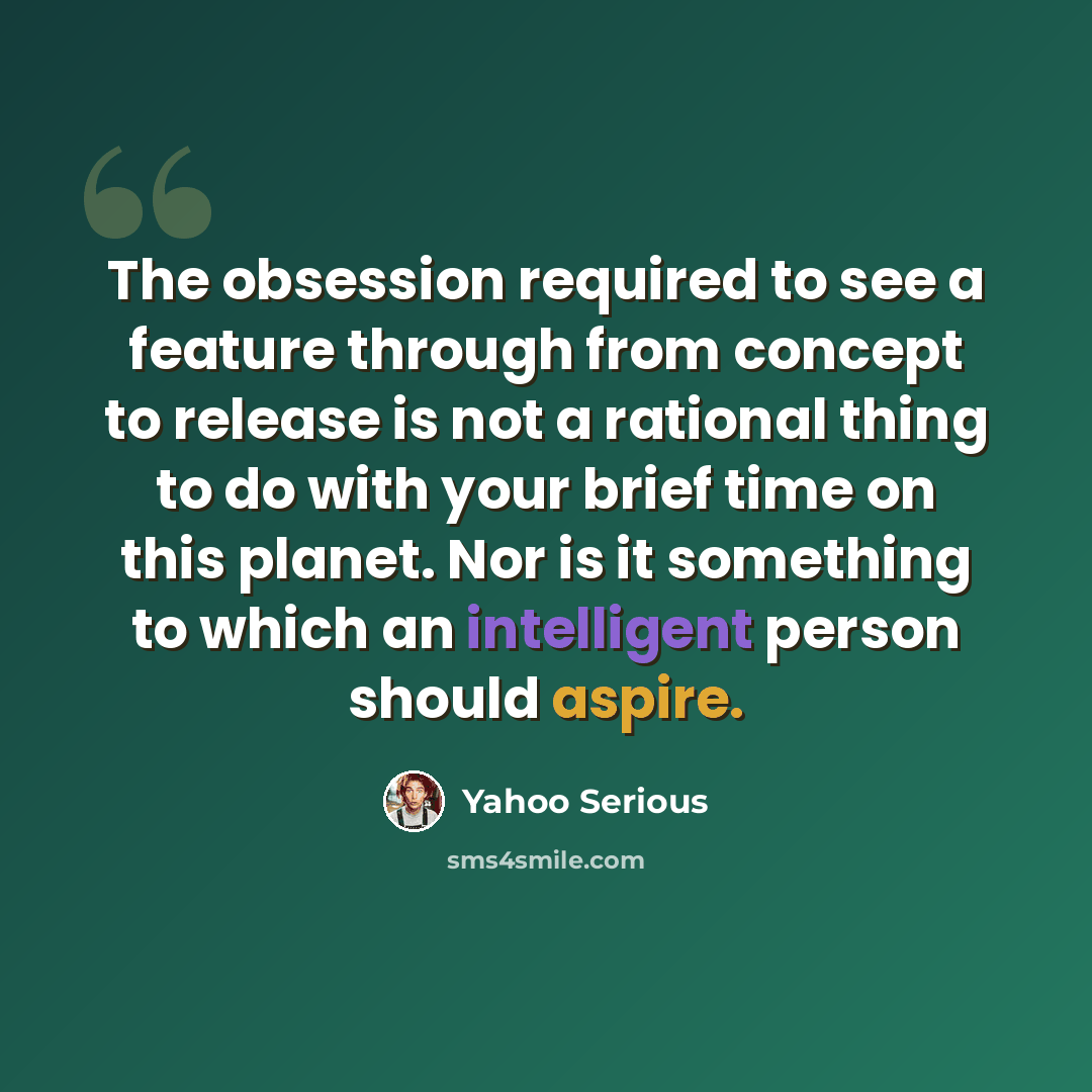 “The obsession required to see a feature through from concept to release is not a rational thing to do with your brief time on this planet. Nor is it something to which an intelligent person should aspire.” quote by Yahoo Serious