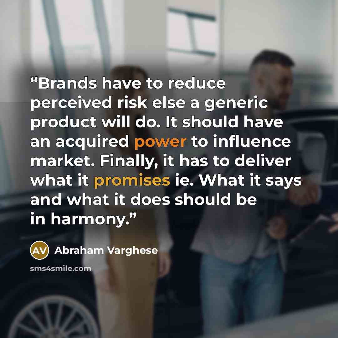 “Brands have to reduce perceived risk else a generic product will do. It should have an acquired power to influence market. Finally, it has to deliver what it promises ie. What it says and what it does should be in harmony.” quote by Abraham Varghese