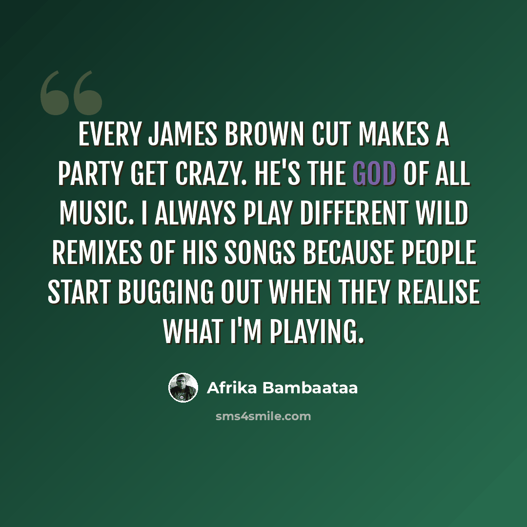 “Every James Brown cut makes a party get crazy. He's the god of all music. I always play different wild remixes of his songs because people start bugging out when they realise what I'm playing.” quote by Afrika Bambaataa