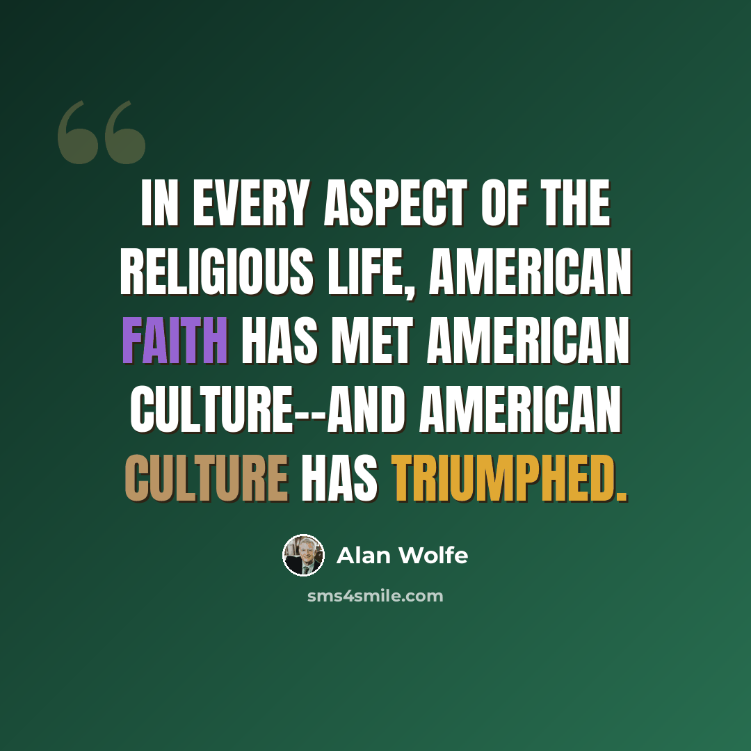 “In every aspect of the religious life, American faith has met American culture--and American culture has triumphed.” quote by Alan Wolfe