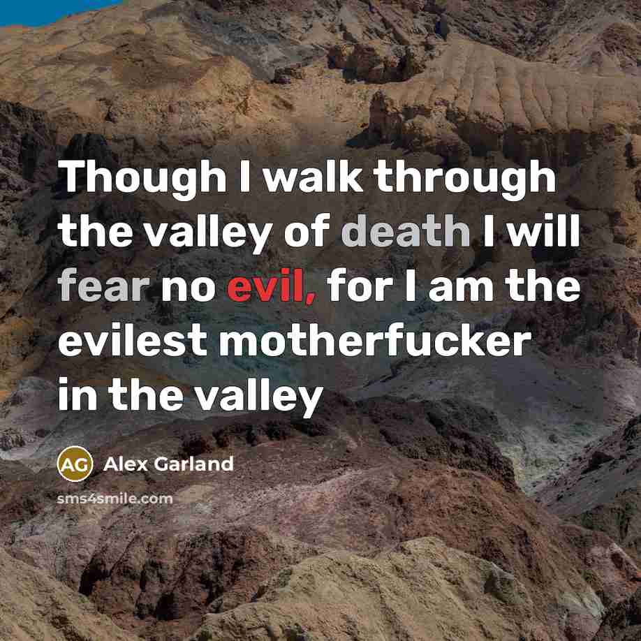 “Though I walk through the valley of death I will fear no evil, for I am the evilest motherfucker in the valley” quote by Alex Garland