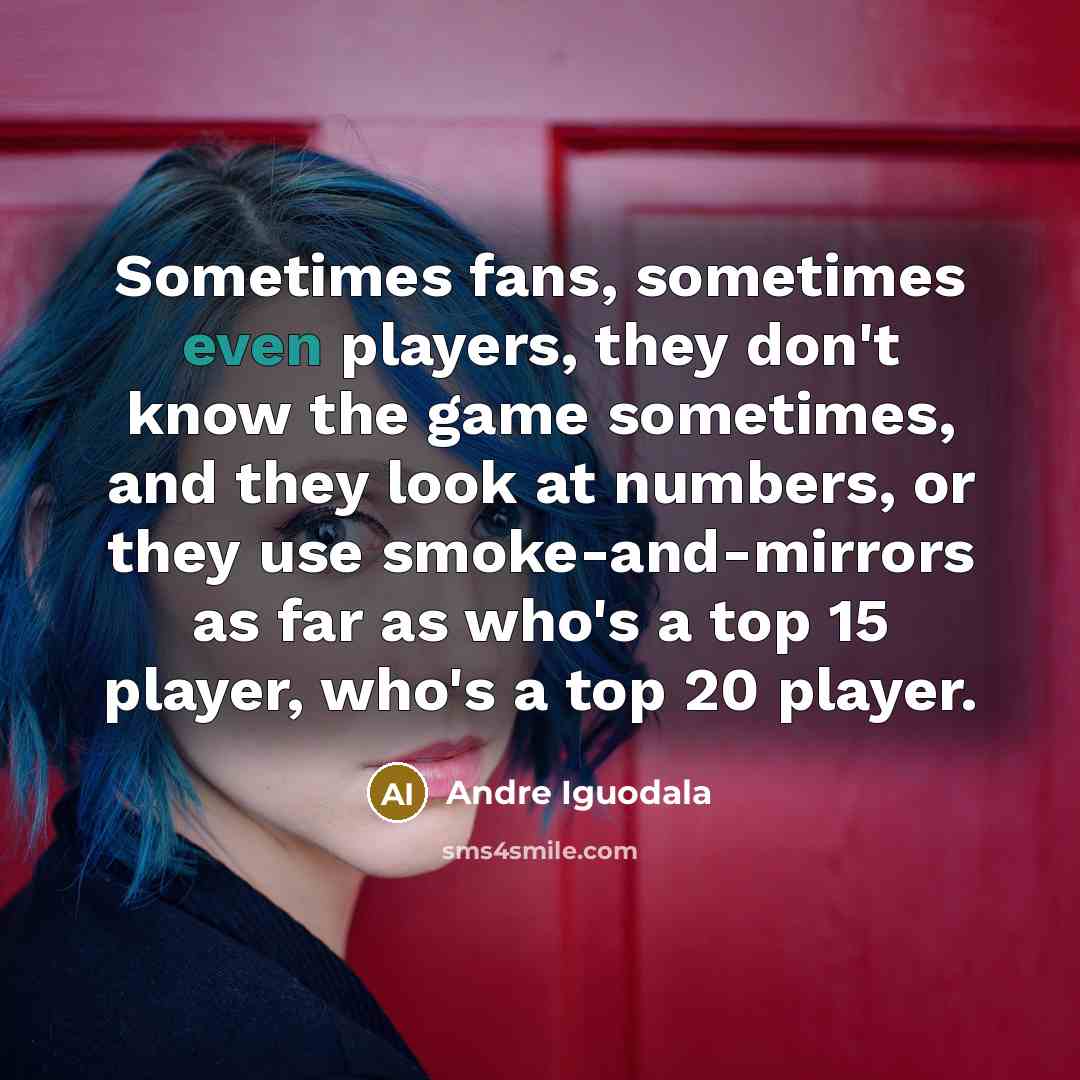 “Sometimes fans, sometimes even players, they don't know the game sometimes, and they look at numbers, or they use smoke-and-mirrors as far as who's a top 15 player, who's a top 20 player.” quote by Andre Iguodala