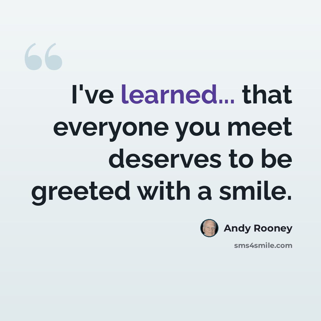 “I've learned... that everyone you meet deserves to be greeted with a smile.” quote by Andy Rooney