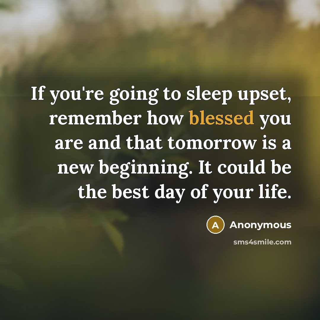 “If you're going to sleep upset, remember how blessed you are and that tomorrow is a new beginning. It could be the best day of your life.” quote by Anonymous