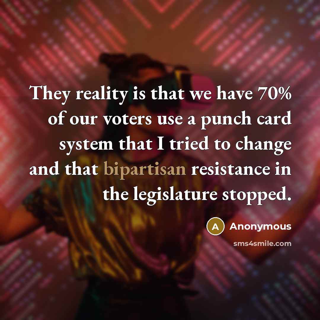 “They reality is that we have 70% of our voters use a punch card system that I tried to change and that bipartisan resistance in the legislature stopped.” quote by Anonymous