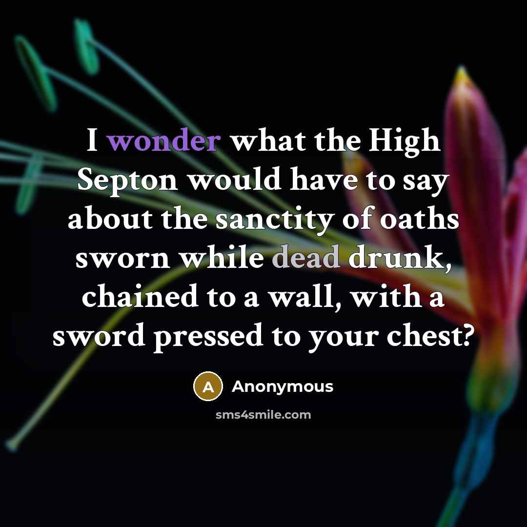 “I wonder what the High Septon would have to say about the sanctity of oaths sworn while dead drunk, chained to a wall, with a sword pressed to your chest?” quote by Anonymous