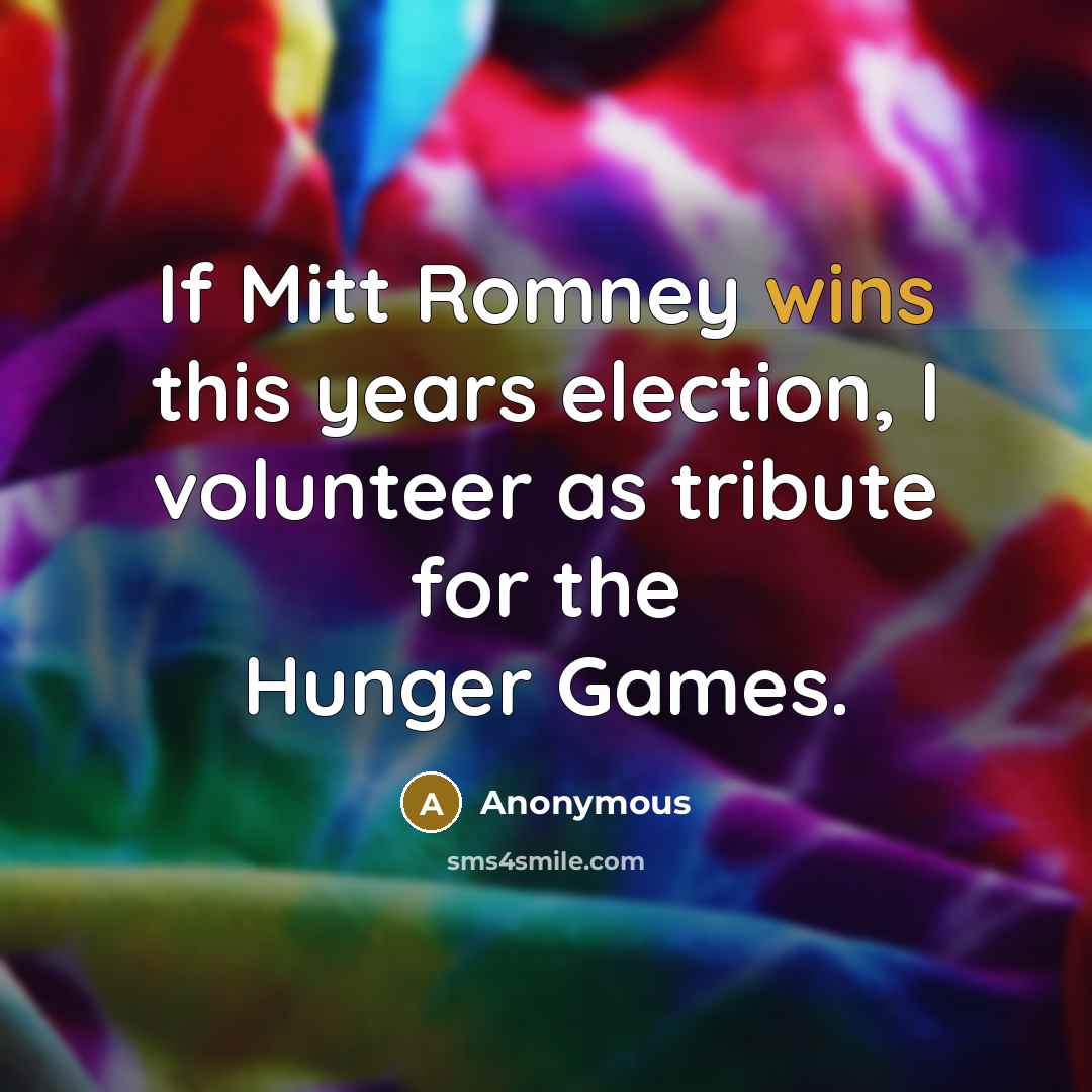 “If Mitt Romney wins this years election, I volunteer as tribute for the Hunger Games.” quote by Anonymous