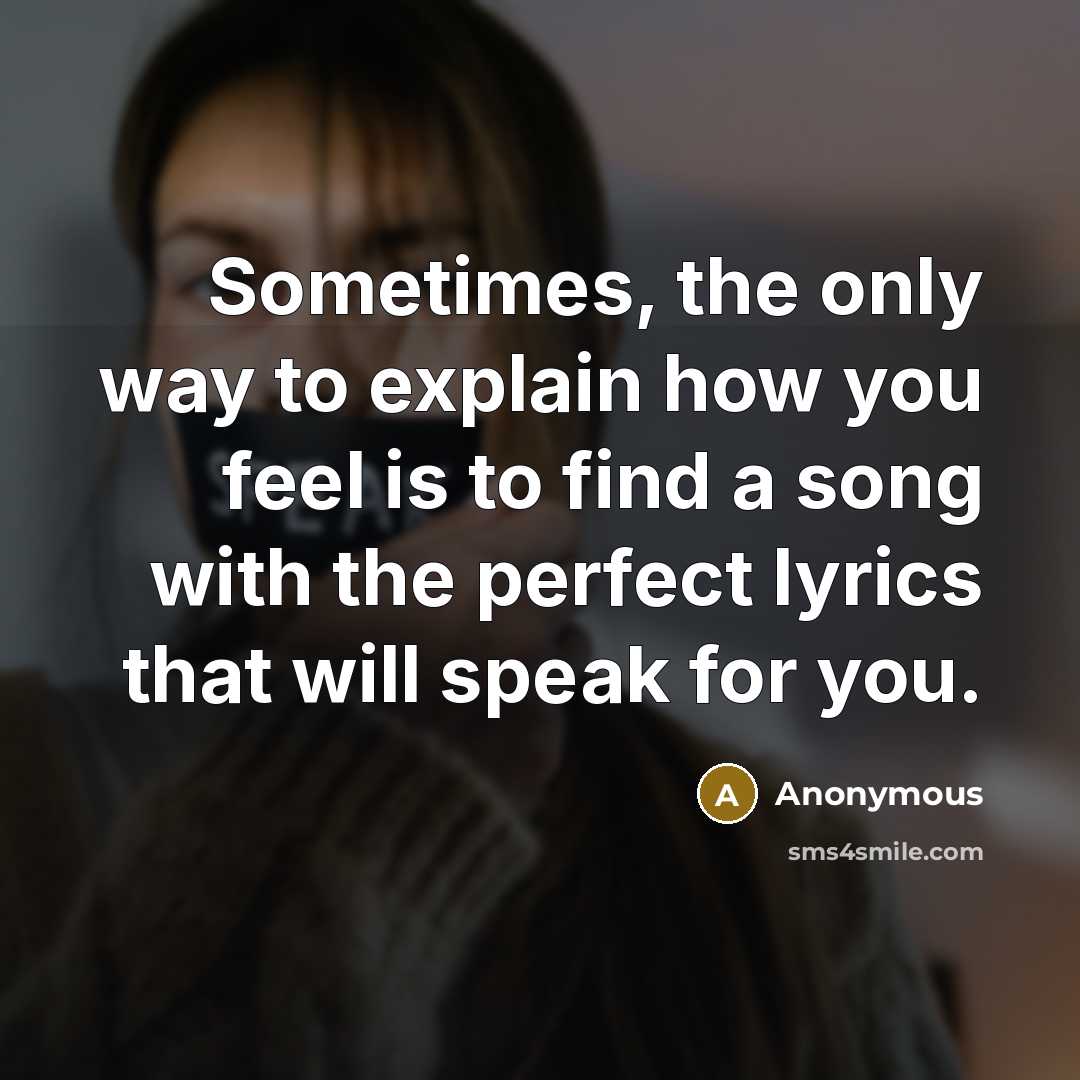 “Sometimes, the only way to explain how you feel is to find a song with the perfect lyrics that will speak for you.” quote by Anonymous