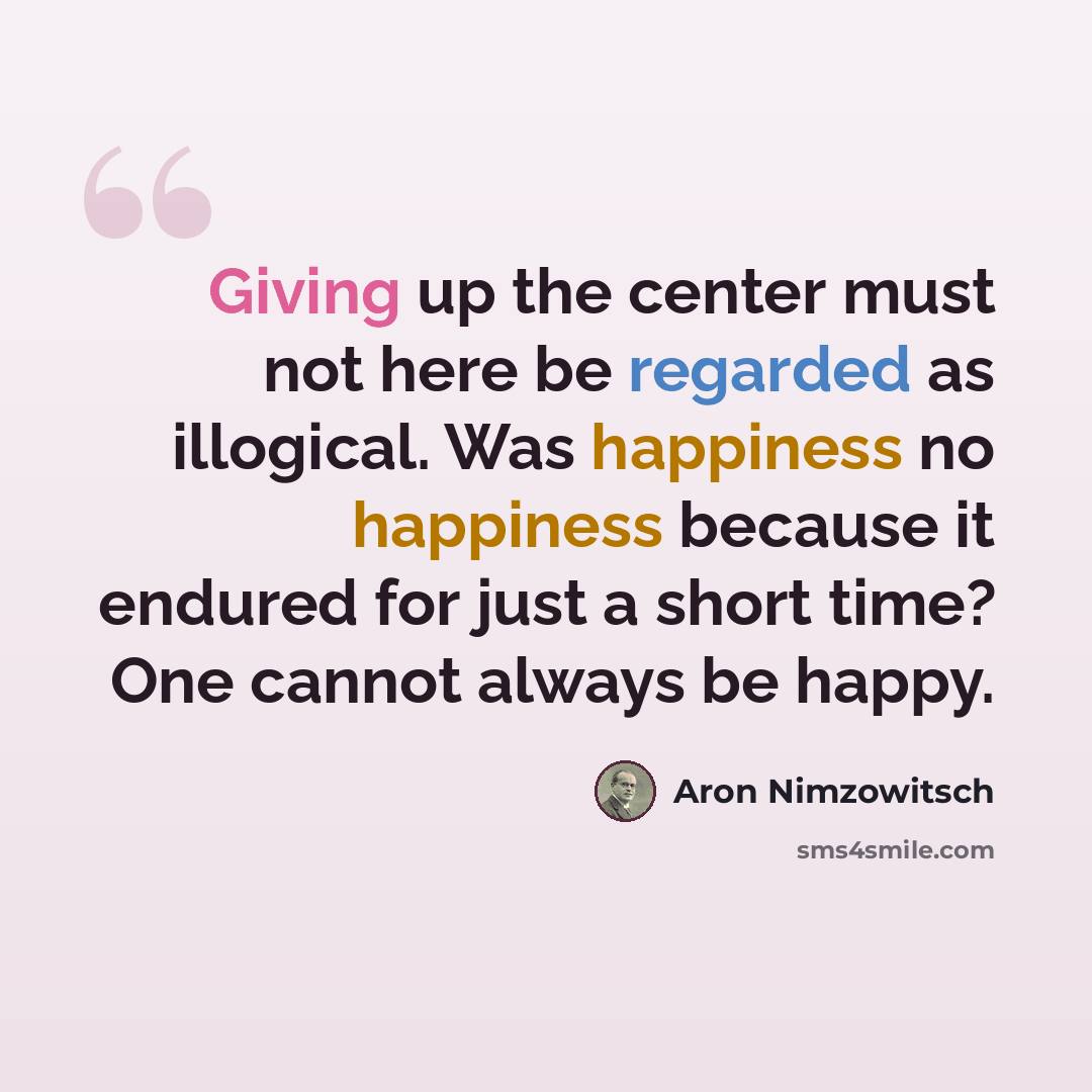 “Giving up the center must not here be regarded as illogical. Was happiness no happiness because it endured for just a short time? One cannot always be happy.” quote by Aron Nimzowitsch