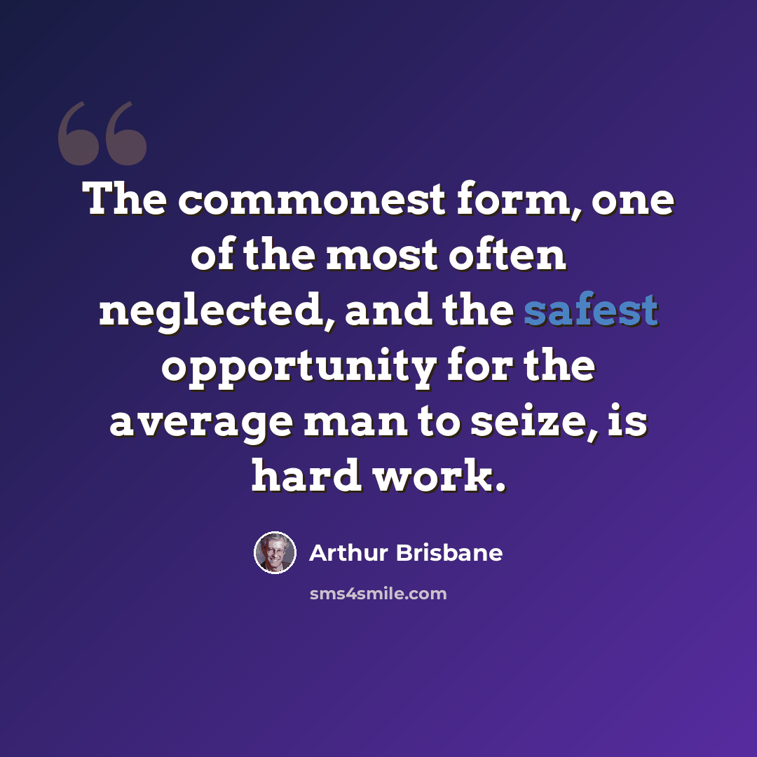 “The commonest form, one of the most often neglected, and the safest opportunity for the average man to seize, is hard work.” quote by Arthur Brisbane