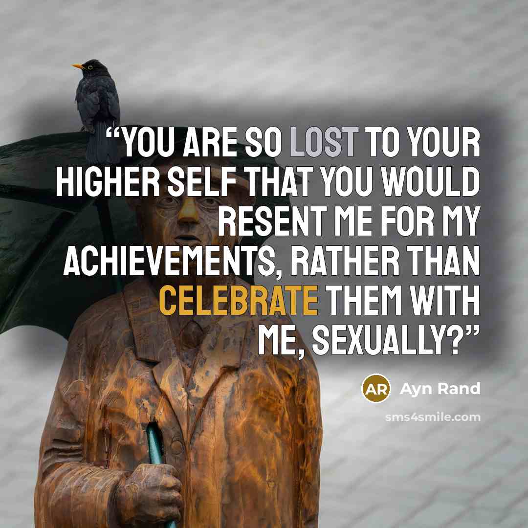 “You are so lost to your higher self that you would resent me for my achievements, rather than celebrate them with me, sexually?” quote by Ayn Rand