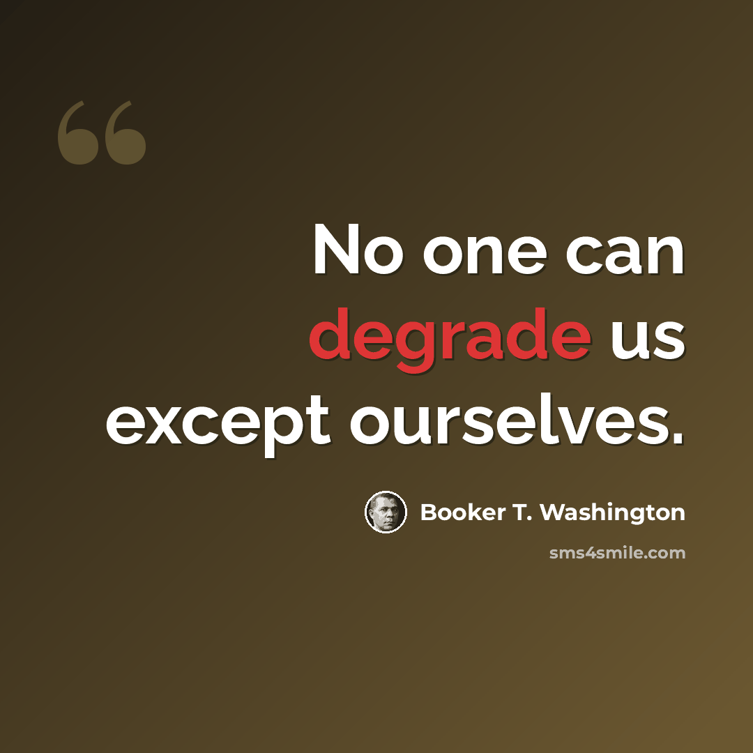 “No one can degrade us except ourselves.” quote by Booker T. Washington