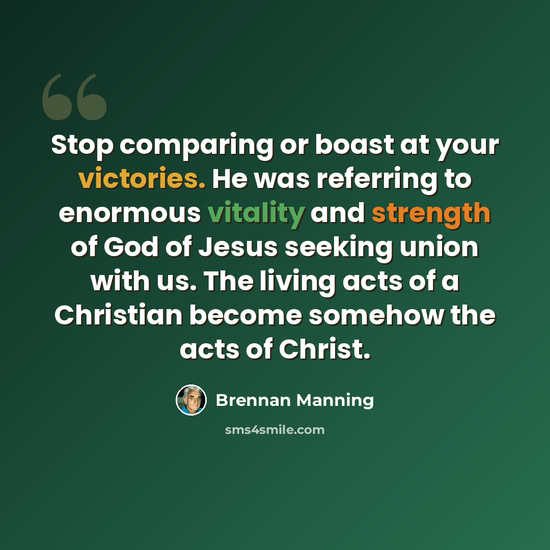 “Stop comparing or boast at your victories. He was referring to enormous vitality and strength of God of Jesus seeking union with us. The living acts of a Christian become somehow the acts of Christ.” quote by Brennan Manning