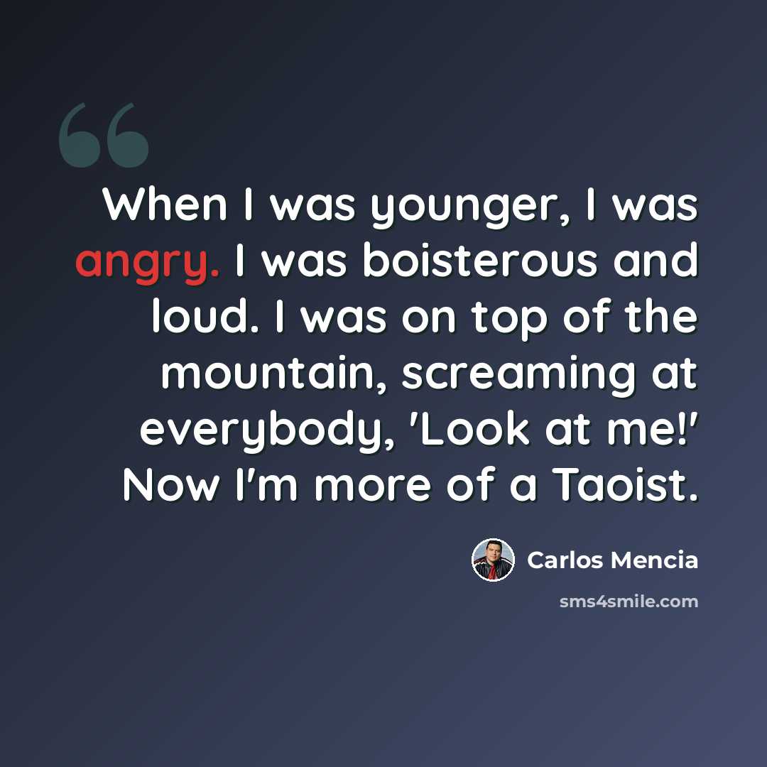 “When I was younger, I was angry. I was boisterous and loud. I was on top of the mountain, screaming at everybody, 'Look at me!' Now I'm more of a Taoist.” quote by Carlos Mencia