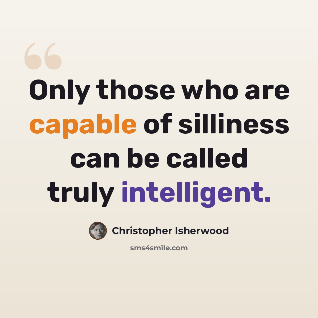 “Only those who are capable of silliness can be called truly intelligent.” quote by Christopher Isherwood