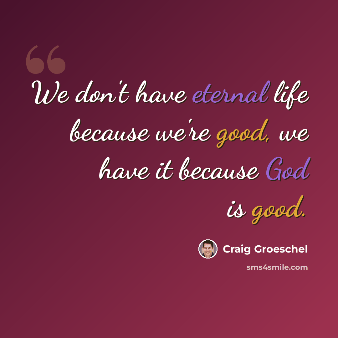 “We don't have eternal life because we're good, we have it because God is good.” quote by Craig Groeschel