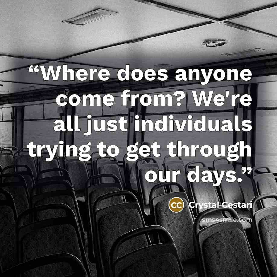 “Where does anyone come from? We're all just individuals trying to get through our days.” quote by Crystal Cestari
