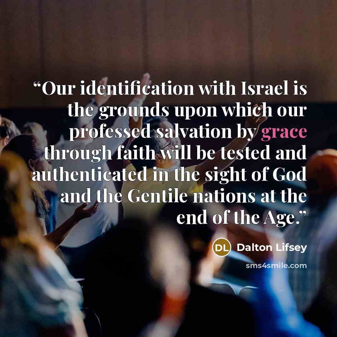 “Our identification with Israel is the grounds upon which our professed salvation by grace through faith will be tested and authenticated in the sight of God and the Gentile nations at the end of the Age.” quote by Dalton Lifsey