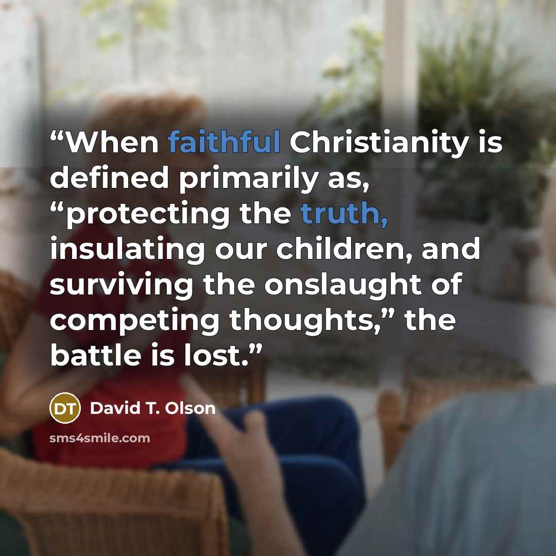 “When faithful Christianity is defined primarily as, “protecting the truth, insulating our children, and surviving the onslaught of competing thoughts,” the battle is lost.” quote by David T. Olson