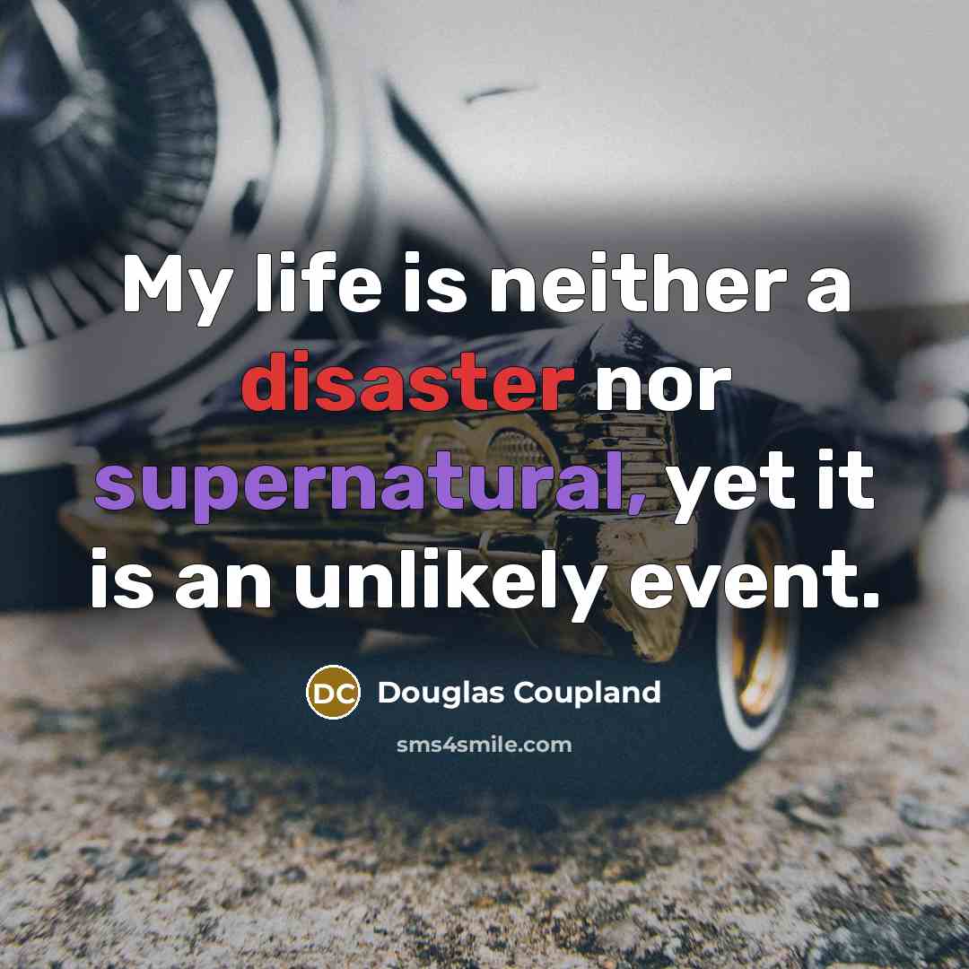 “My life is neither a disaster nor supernatural, yet it is an unlikely event.” quote by Douglas Coupland