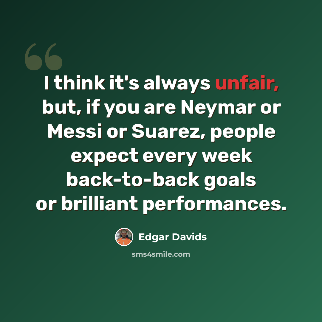 “I think it's always unfair, but, if you are Neymar or Messi or Suarez, people expect every week back-to-back goals or brilliant performances.” quote by Edgar Davids