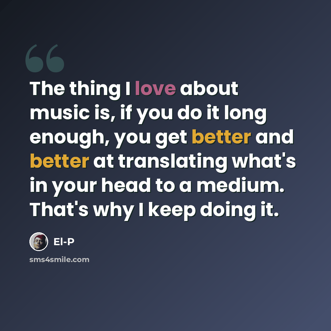 “The thing I love about music is, if you do it long enough, you get better and better at translating what's in your head to a medium. That's why I keep doing it.” quote by El-P