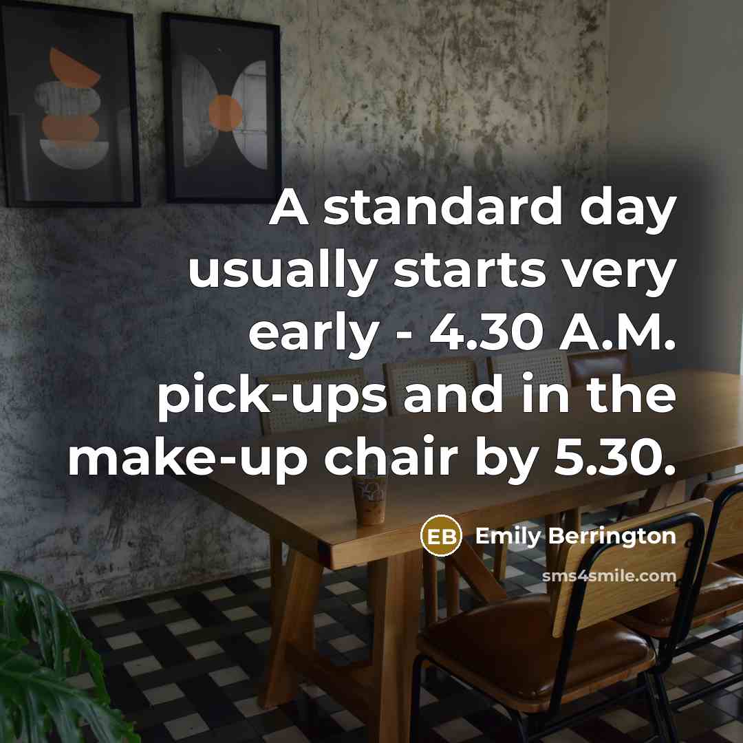 “A standard day usually starts very early - 4.30 A.M. pick-ups and in the make-up chair by 5.30.” quote by Emily Berrington