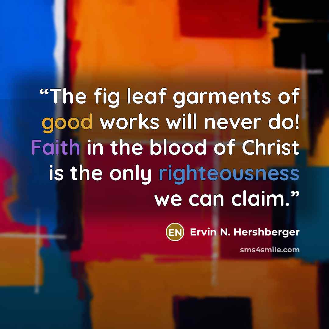 “The fig leaf garments of good works will never do! Faith in the blood of Christ is the only righteousness we can claim.” quote by Ervin N. Hershberger