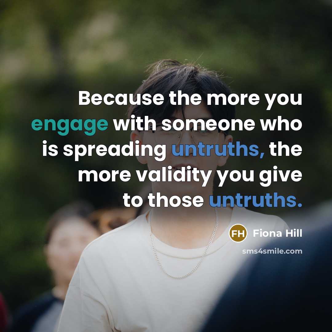 “Because the more you engage with someone who is spreading untruths, the more validity you give to those untruths.” quote by Fiona Hill