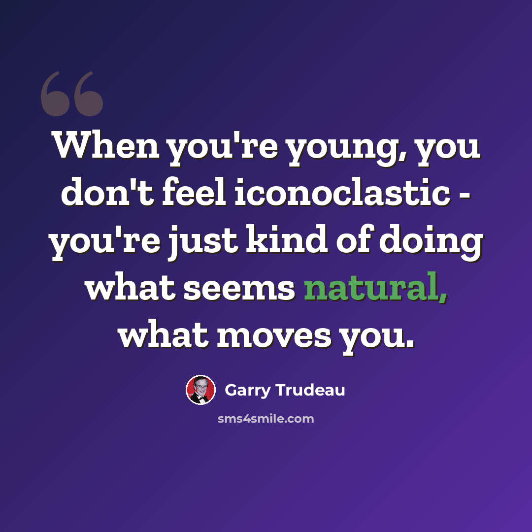 “When you're young, you don't feel iconoclastic - you're just kind of doing what seems natural, what moves you.” quote by Garry Trudeau