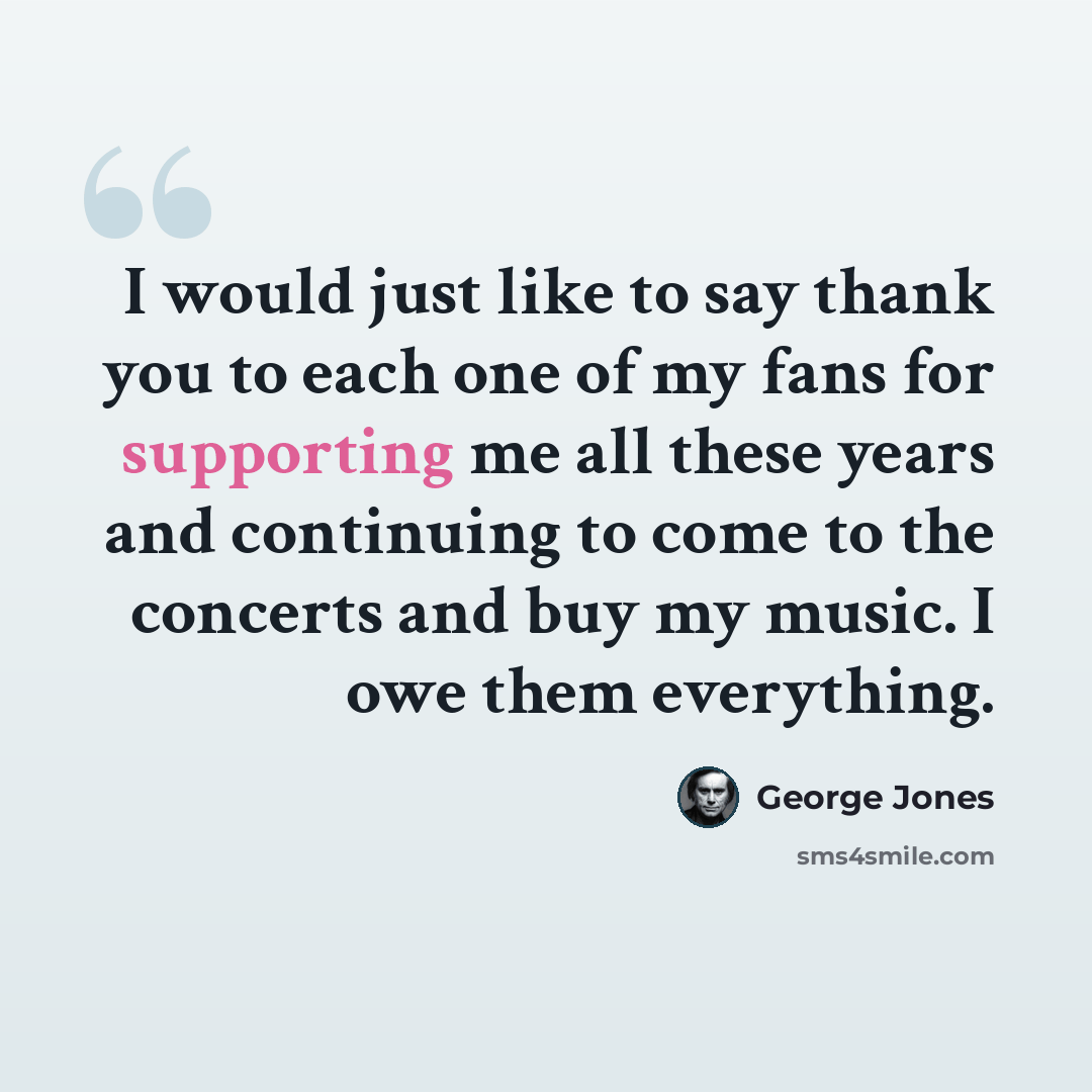 “I would just like to say thank you to each one of my fans for supporting me all these years and continuing to come to the concerts and buy my music. I owe them everything.” quote by George Jones