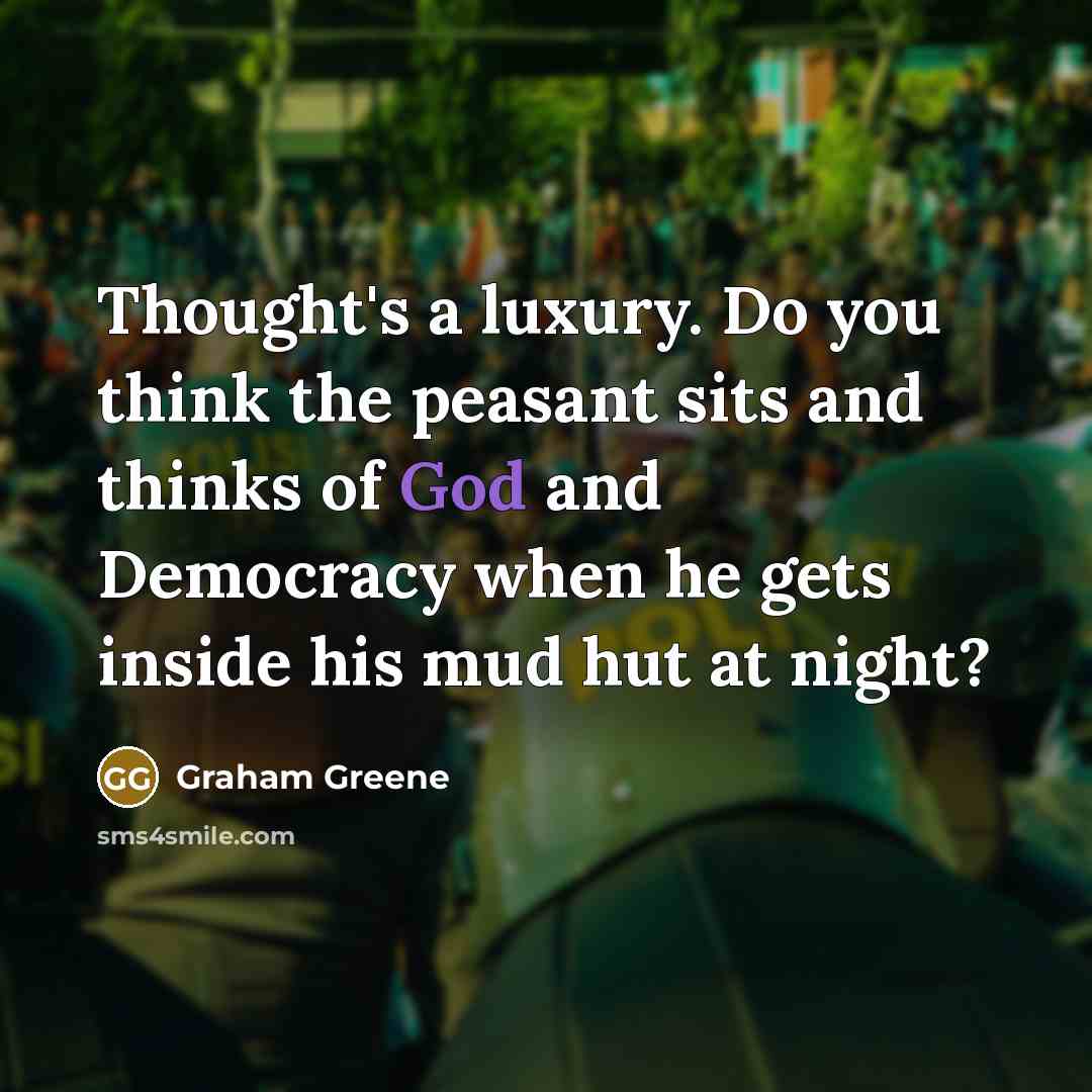 “Thought's a luxury. Do you think the peasant sits and thinks of God and Democracy when he gets inside his mud hut at night?” quote by Graham Greene