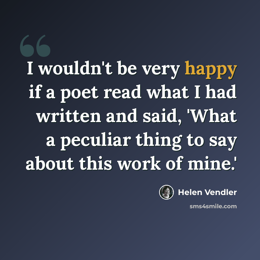 “I wouldn't be very happy if a poet read what I had written and said, 'What a peculiar thing to say about this work of mine.'” quote by Helen Vendler