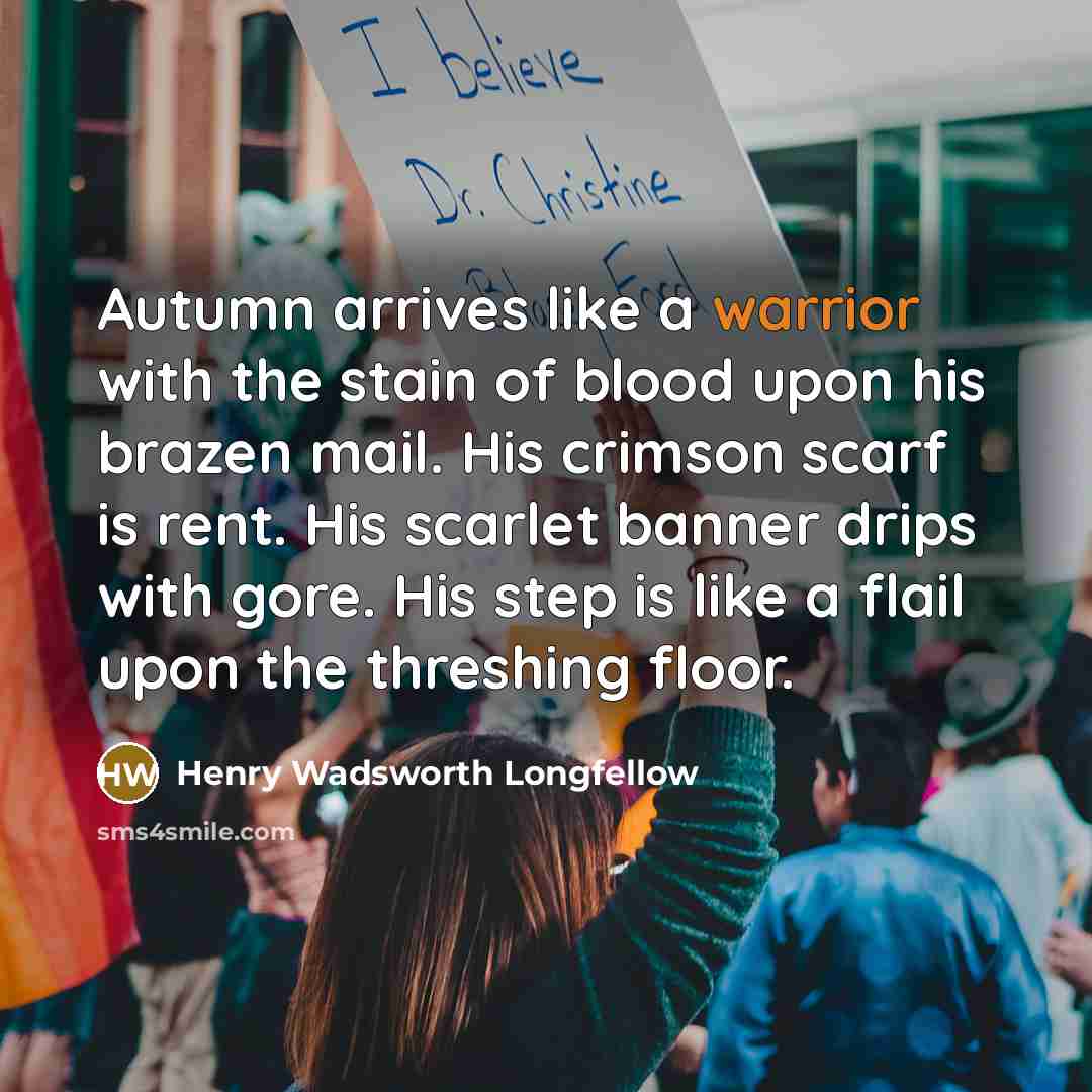 “Autumn arrives like a warrior with the stain of blood upon his brazen mail. His crimson scarf is rent. His scarlet banner drips with gore. His step is like a flail upon the threshing floor.” quote by Henry Wadsworth Longfellow