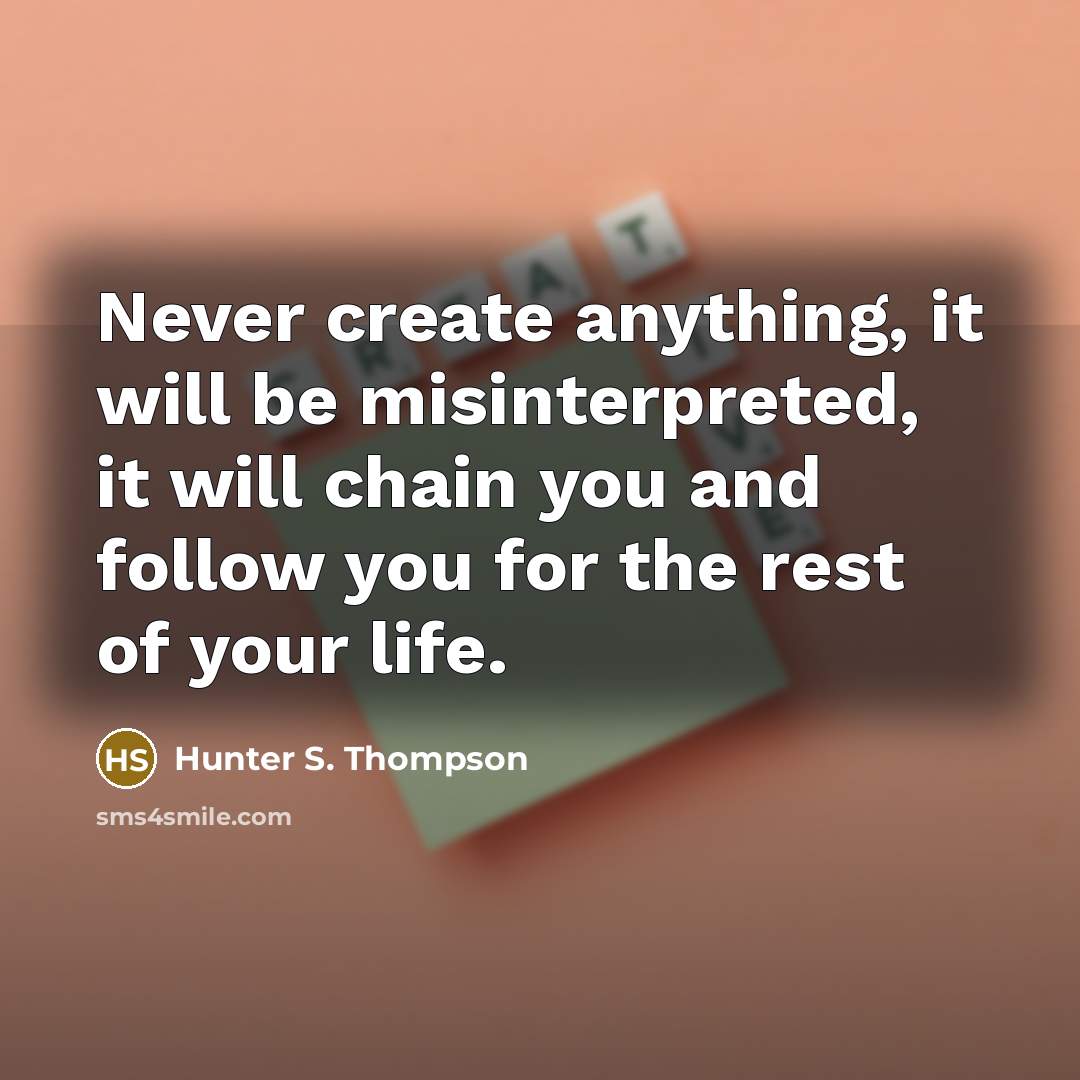 “Never create anything, it will be misinterpreted, it will chain you and follow you for the rest of your life.” quote by Hunter S. Thompson