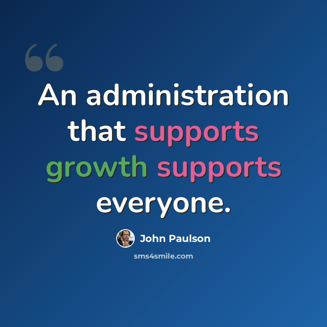 “An administration that supports growth supports everyone.” quote by John Paulson