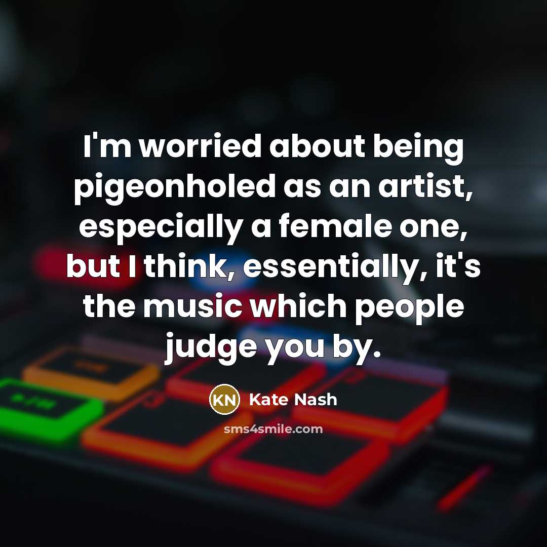 “I'm worried about being pigeonholed as an artist, especially a female one, but I think, essentially, it's the music which people judge you by.” quote by Kate Nash