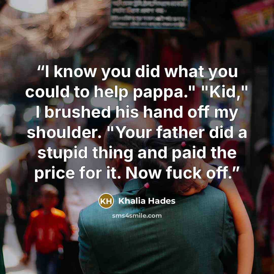 “I know you did what you could to help pappa." "Kid," I brushed his hand off my shoulder. "Your father did a stupid thing and paid the price for it. Now fuck off.” quote by Khalia Hades