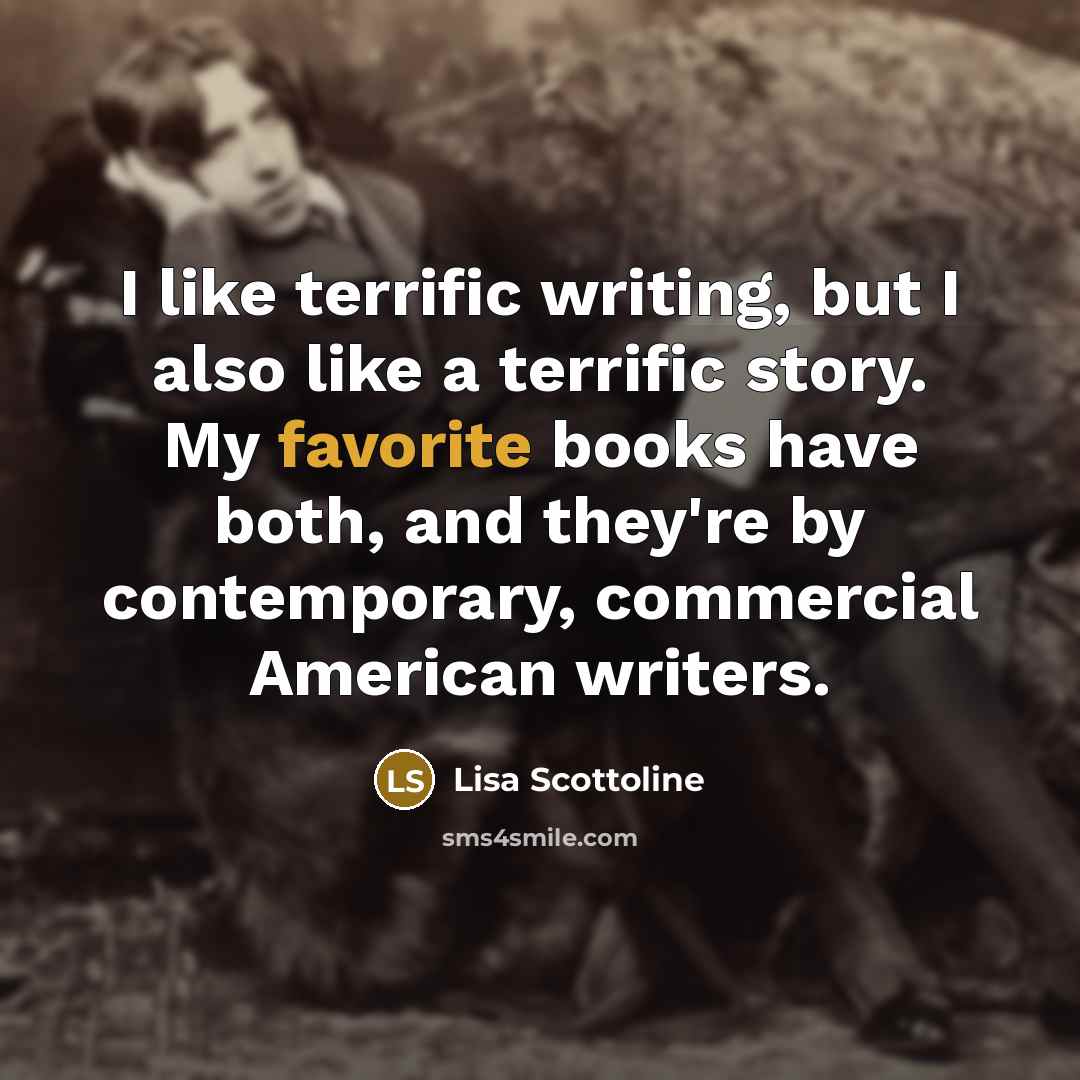 “I like terrific writing, but I also like a terrific story. My favorite books have both, and they're by contemporary, commercial American writers.” quote by Lisa Scottoline