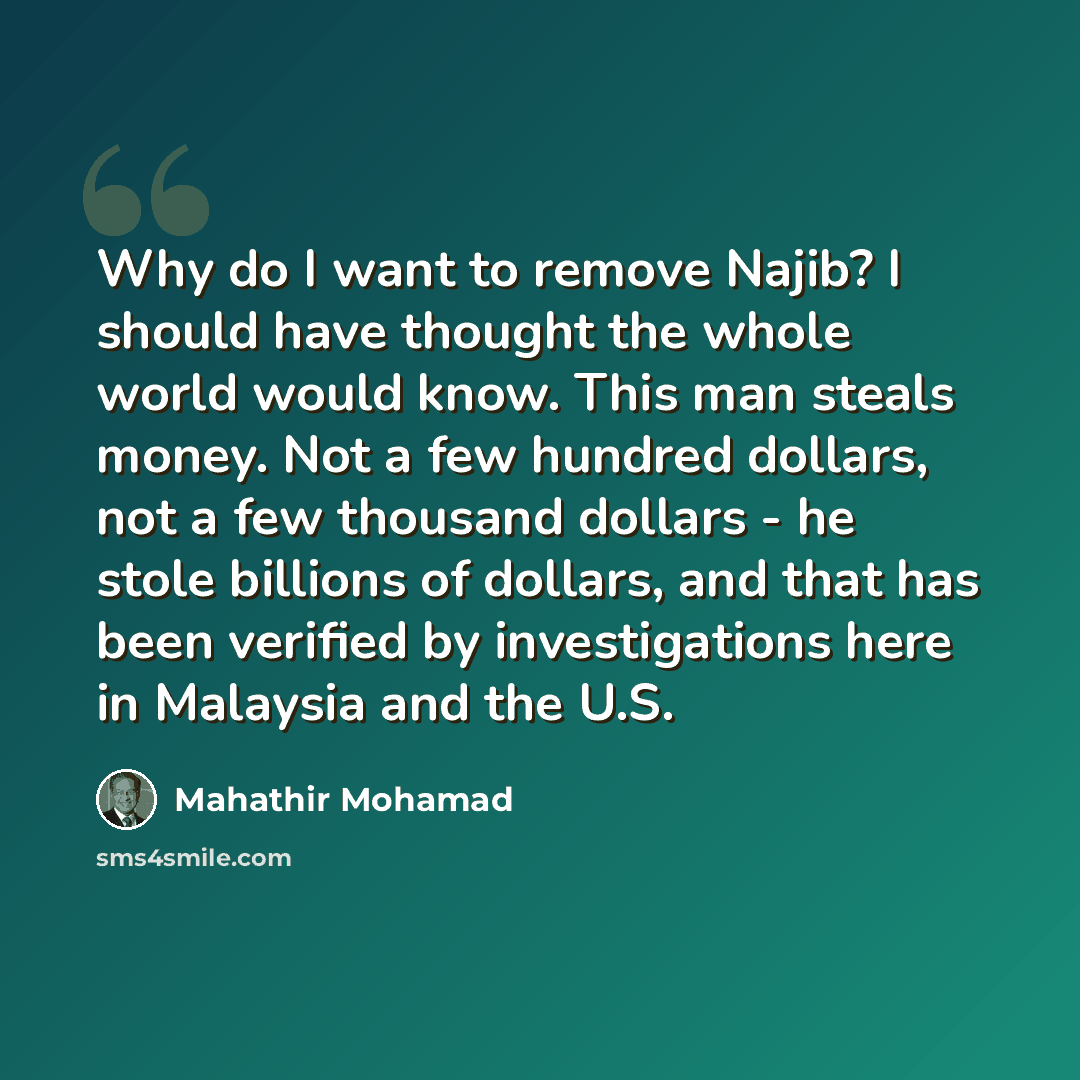 “Why do I want to remove Najib? I should have thought the whole world would know. This man steals money. Not a few hundred dollars, not a few thousand dollars - he stole billions of dollars, and that has been verified by investigations here in Malaysia and the U.S.” quote by Mahathir Mohamad