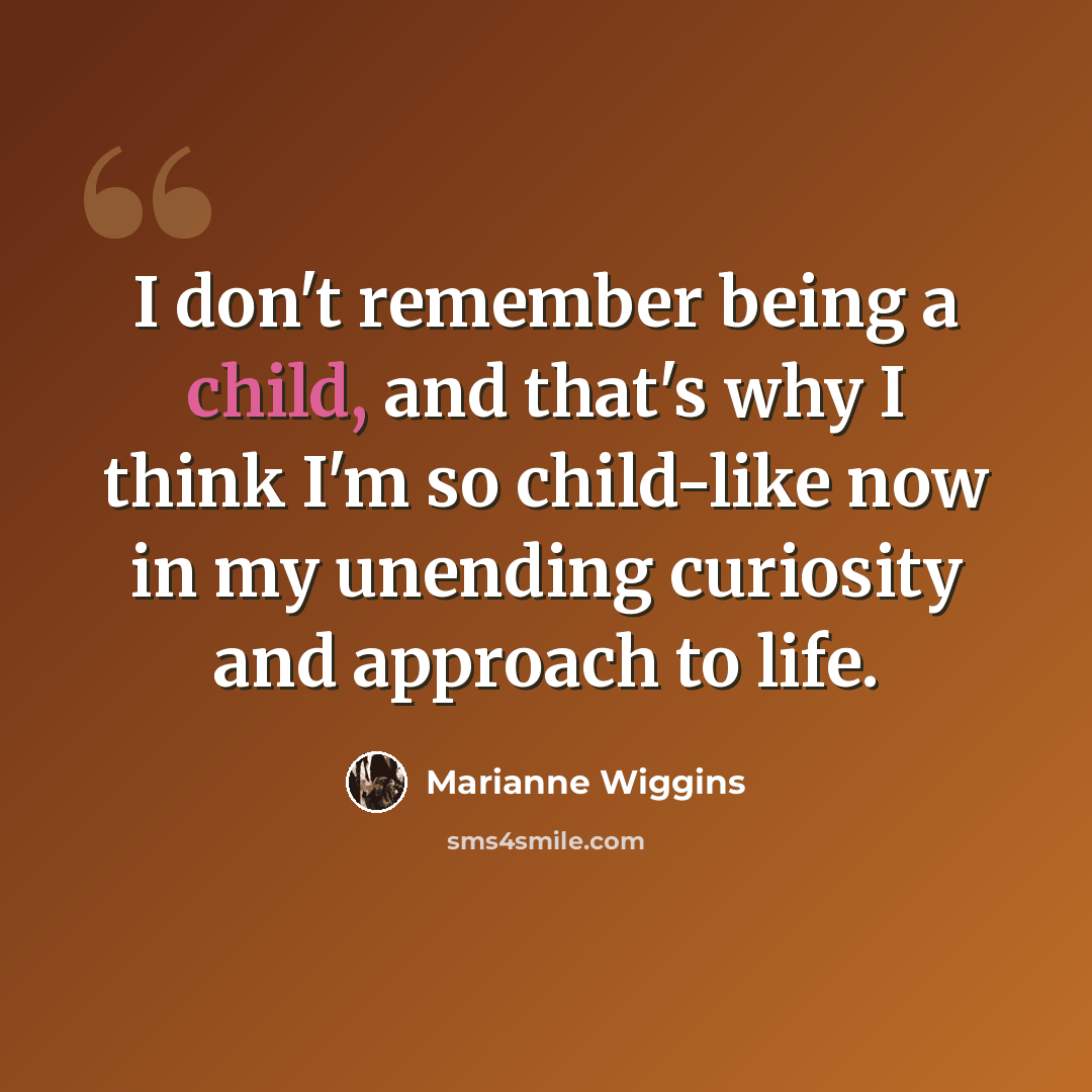 “I don't remember being a child, and that's why I think I'm so child-like now in my unending curiosity and approach to life.” quote by Marianne Wiggins