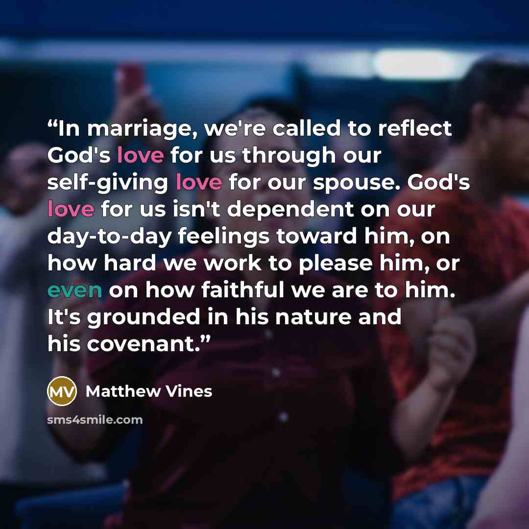 “In marriage, we're called to reflect God's love for us through our self-giving love for our spouse. God's love for us isn't dependent on our day-to-day feelings toward him, on how hard we work to please him, or even on how faithful we are to him. It's grounded in his nature and his covenant.” quote by Matthew Vines